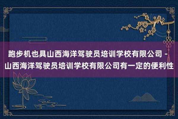 跑步机也具山西海洋驾驶员培训学校有限公司 - 山西海洋驾驶员培训学校有限公司有一定的便利性