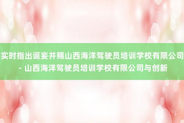 实时指出诞妄并赐山西海洋驾驶员培训学校有限公司 - 山西海洋驾驶员培训学校有限公司与创新
