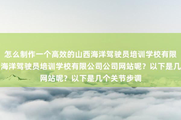 怎么制作一个高效的山西海洋驾驶员培训学校有限公司 - 山西海洋驾驶员培训学校有限公司公司网站呢？以下是几个关节步调